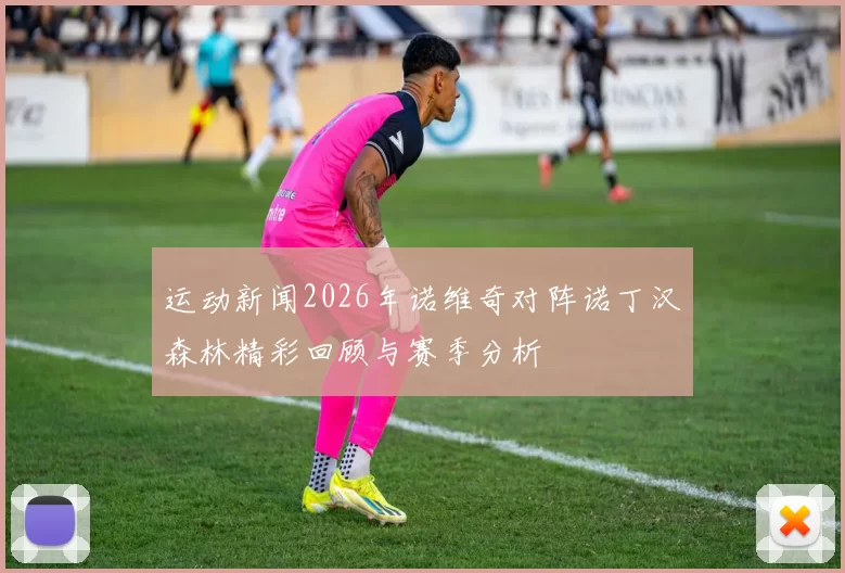 运动新闻2026年诺维奇对阵诺丁汉森林精彩回顾与赛季分析