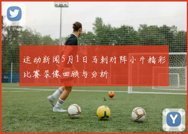 运动新闻5月1日马刺对阵小牛精彩比赛录像回顾与分析