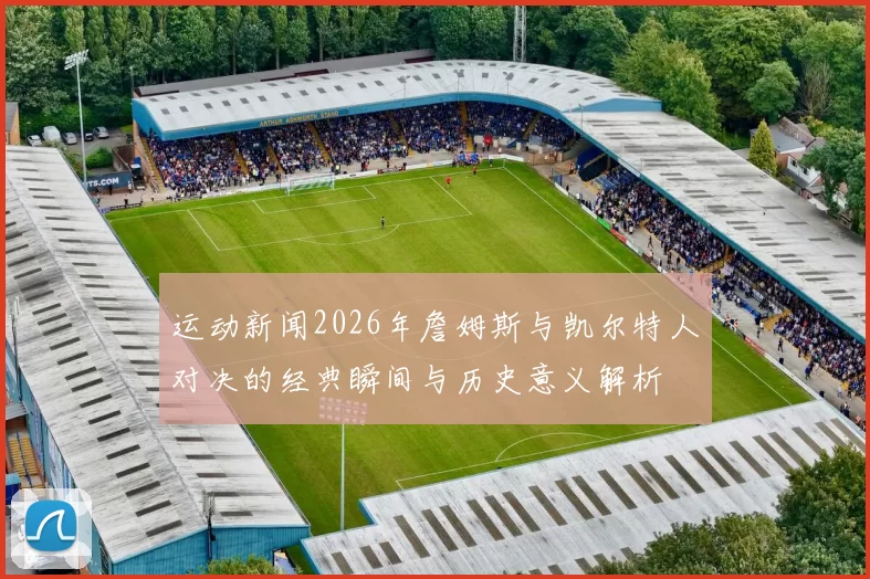 运动新闻2026年詹姆斯与凯尔特人对决的经典瞬间与历史意义解析