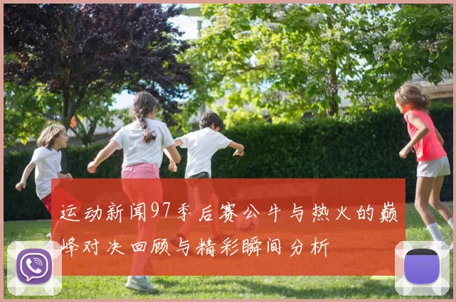 运动新闻97季后赛公牛与热火的巅峰对决回顾与精彩瞬间分析