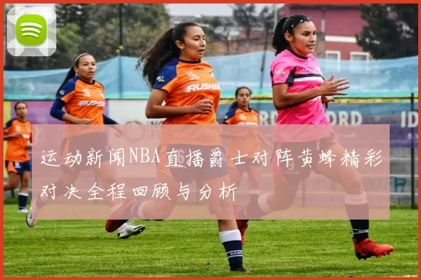 运动新闻NBA直播爵士对阵黄蜂精彩对决全程回顾与分析